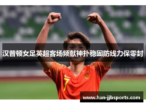 汉普顿女足英超客场频献神扑稳固防线力保零封 汉普顿女足英超客场频献神扑稳固防线力保零封